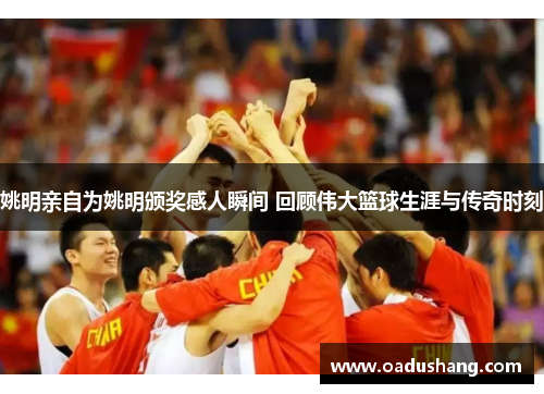 姚明亲自为姚明颁奖感人瞬间 回顾伟大篮球生涯与传奇时刻