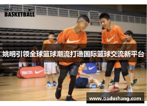 姚明引领全球篮球潮流打造国际篮球交流新平台