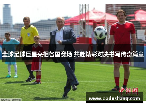 全球足球巨星亮相各国赛场 共赴精彩对决书写传奇篇章