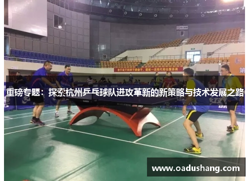 重磅专题：探索杭州乒乓球队进攻革新的新策略与技术发展之路