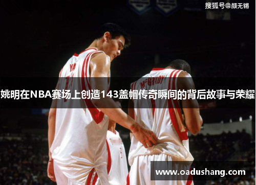 姚明在NBA赛场上创造143盖帽传奇瞬间的背后故事与荣耀