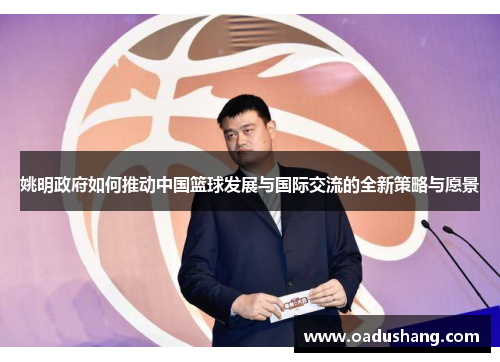 姚明政府如何推动中国篮球发展与国际交流的全新策略与愿景