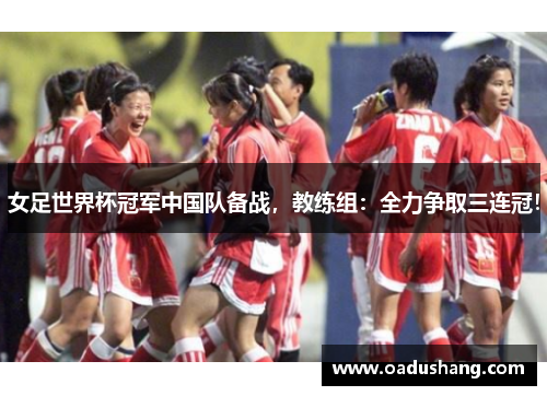 女足世界杯冠军中国队备战，教练组：全力争取三连冠！